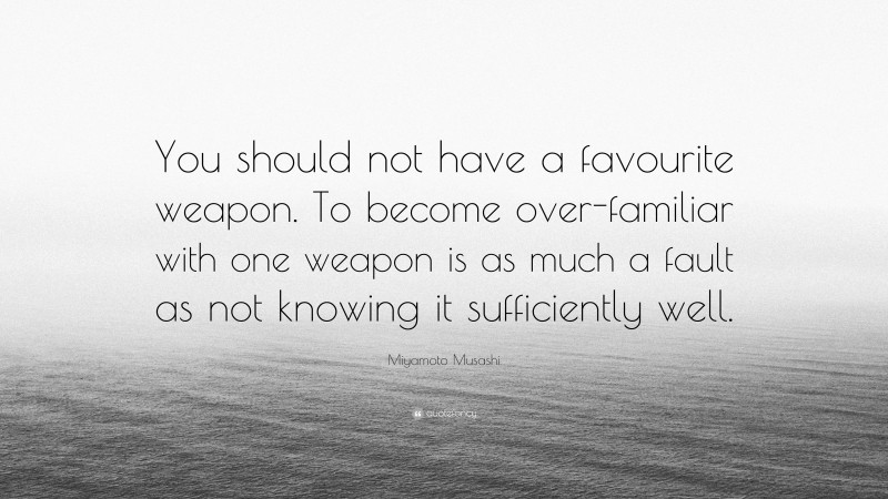 Miyamoto Musashi Quote: “You should not have a favourite weapon. To become over-familiar with one weapon is as much a fault as not knowing it sufficiently well.”