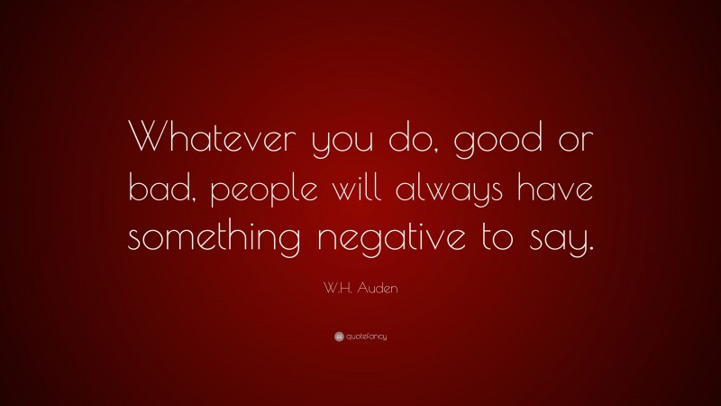 W.H. Auden Quote: “Whatever you do, good or bad, people will always have something negative to say.”