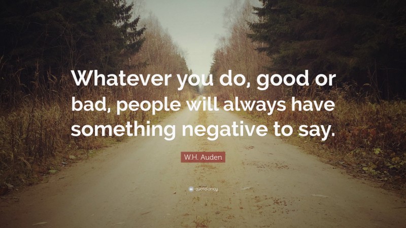 W.H. Auden Quote: “Whatever you do, good or bad, people will always have something negative to say.”