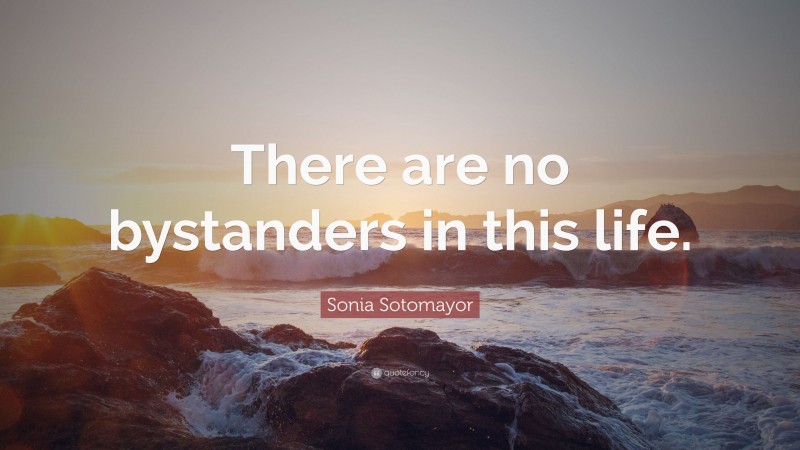 Sonia Sotomayor Quote: “There are no bystanders in this life.”