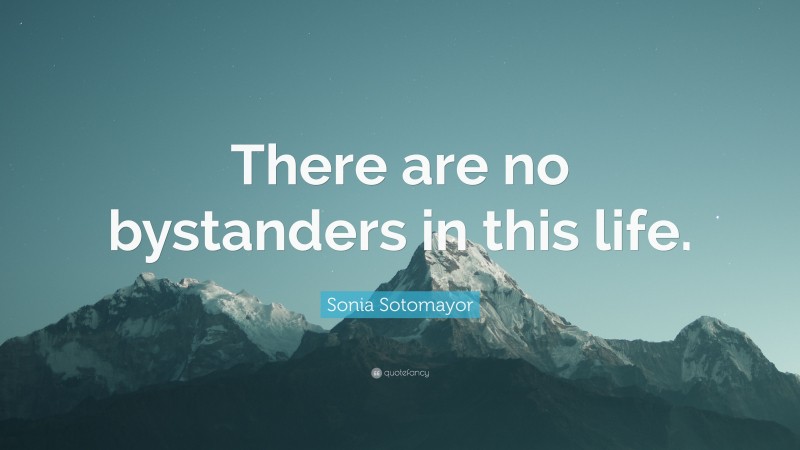 Sonia Sotomayor Quote: “There are no bystanders in this life.”