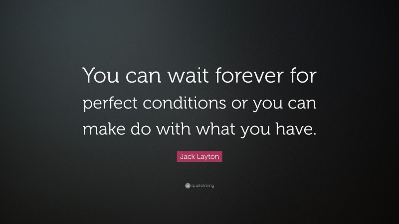 Jack Layton Quote: “You can wait forever for perfect conditions or you can make do with what you have.”