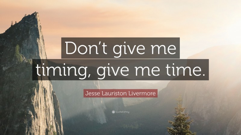 Jesse Lauriston Livermore Quote: “Don’t give me timing, give me time.”