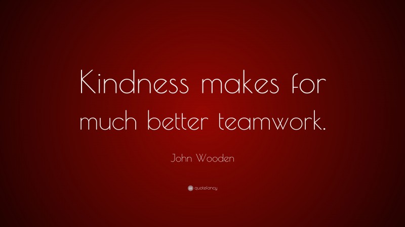 John Wooden Quote: “Kindness makes for much better teamwork.”