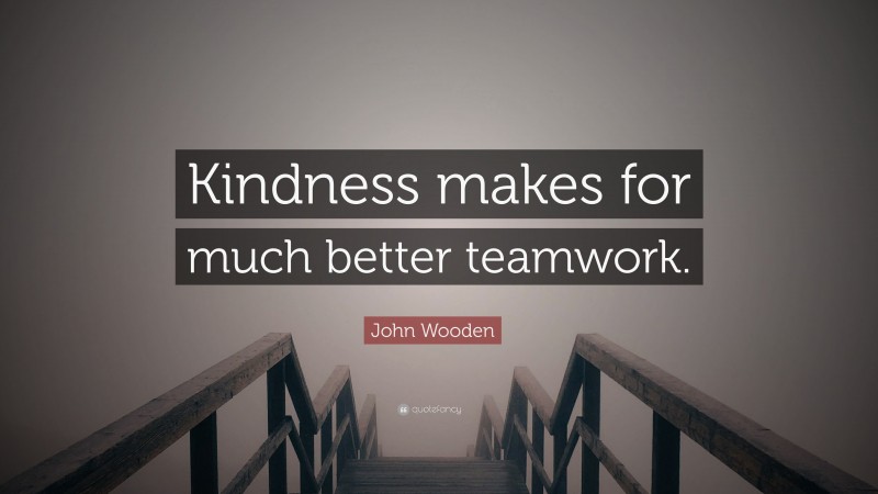 John Wooden Quote: “Kindness makes for much better teamwork.”