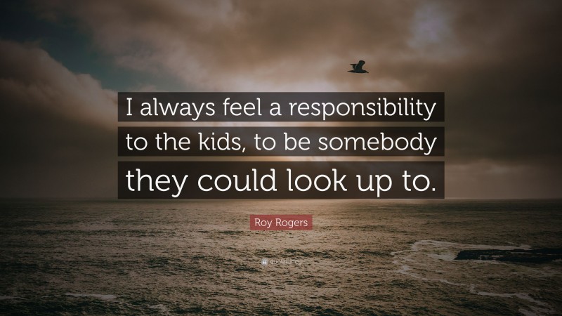 Roy Rogers Quote: “I always feel a responsibility to the kids, to be somebody they could look up to.”