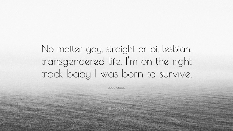 Lady Gaga Quote: “No matter gay, straight or bi, lesbian, transgendered life, I’m on the right track baby I was born to survive.”