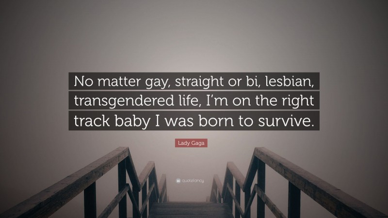 Lady Gaga Quote: “No matter gay, straight or bi, lesbian, transgendered life, I’m on the right track baby I was born to survive.”