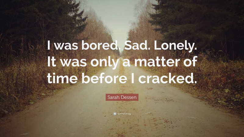 Sarah Dessen Quote: “I was bored. Sad. Lonely. It was only a matter of time before I cracked.”