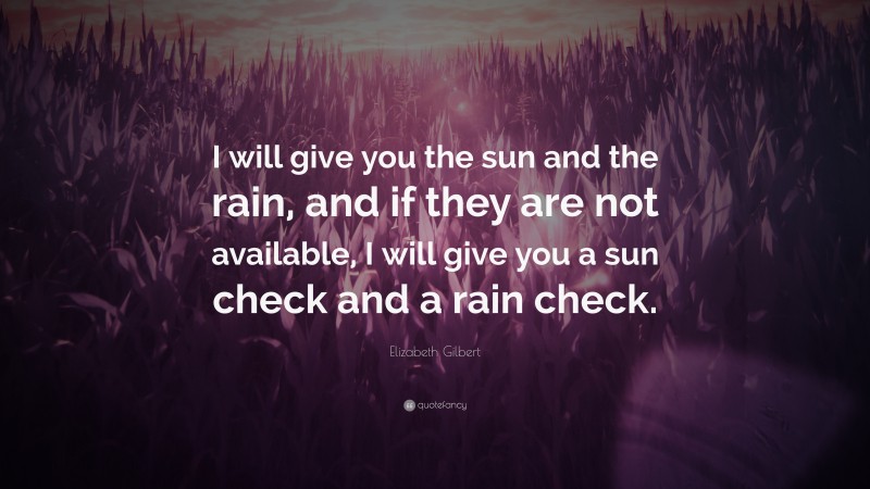 Elizabeth Gilbert Quote: “I will give you the sun and the rain, and if they are not available, I will give you a sun check and a rain check.”
