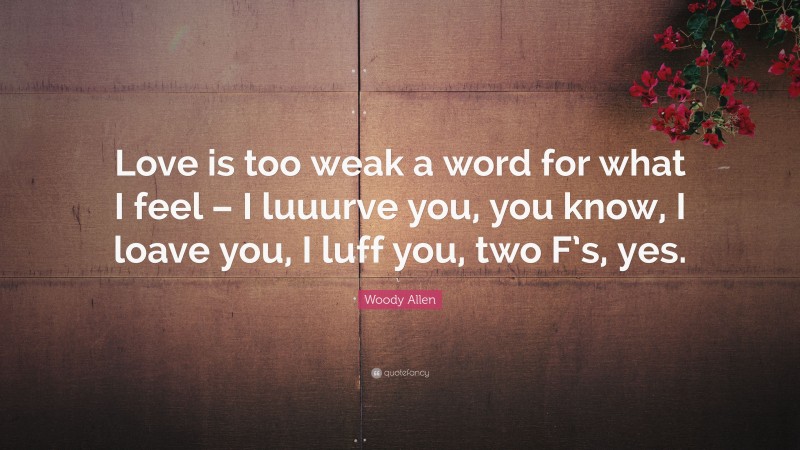 Woody Allen Quote: “Love is too weak a word for what I feel – I luuurve you, you know, I loave you, I luff you, two F’s, yes.”