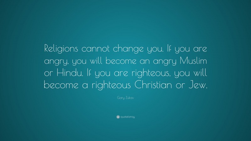 Gary Zukav Quote: “Religions cannot change you. If you are angry, you will become an angry Muslim or Hindu. If you are righteous, you will become a righteous Christian or Jew.”