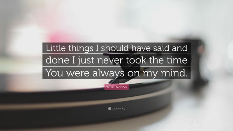 Willie Nelson Quote: “Little things I should have said and done I just never took the time You were always on my mind.”