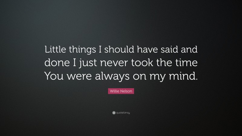 Willie Nelson Quote: “Little things I should have said and done I just never took the time You were always on my mind.”