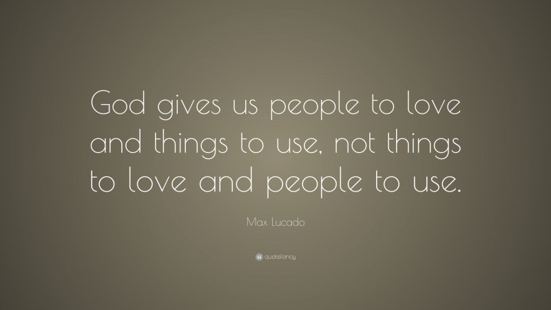 Max Lucado Quote: “God gives us people to love and things to use, not things to love and people to use.”