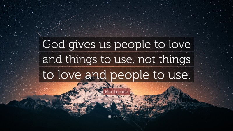 Max Lucado Quote: “God gives us people to love and things to use, not things to love and people to use.”