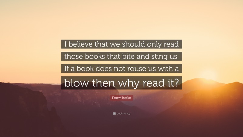 Franz Kafka Quote: “I believe that we should only read those books that bite and sting us. If a book does not rouse us with a blow then why read it?”