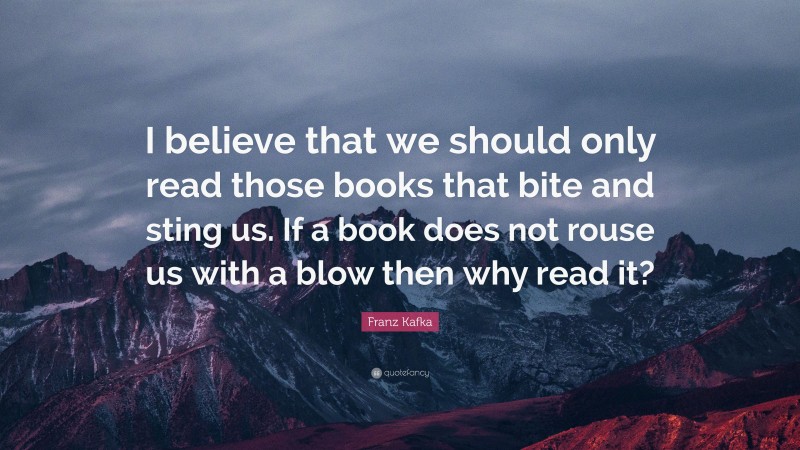 Franz Kafka Quote: “I believe that we should only read those books that bite and sting us. If a book does not rouse us with a blow then why read it?”