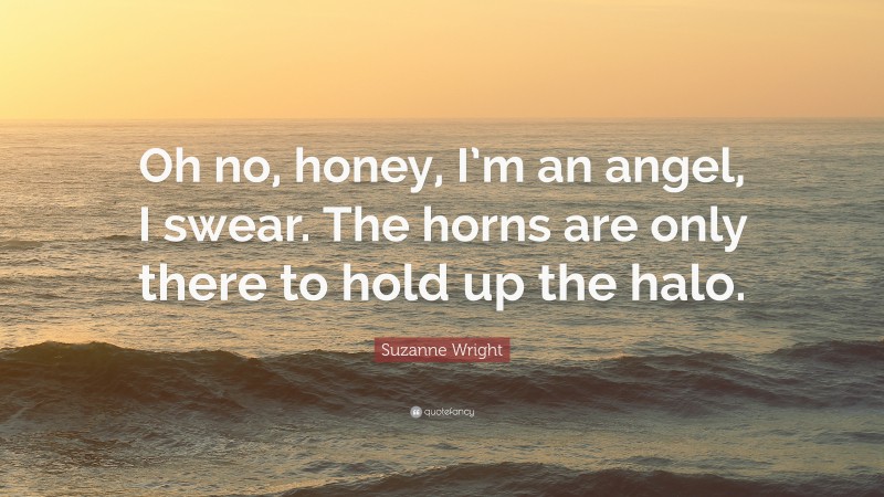 Suzanne Wright Quote: “Oh no, honey, I’m an angel, I swear. The horns are only there to hold up the halo.”