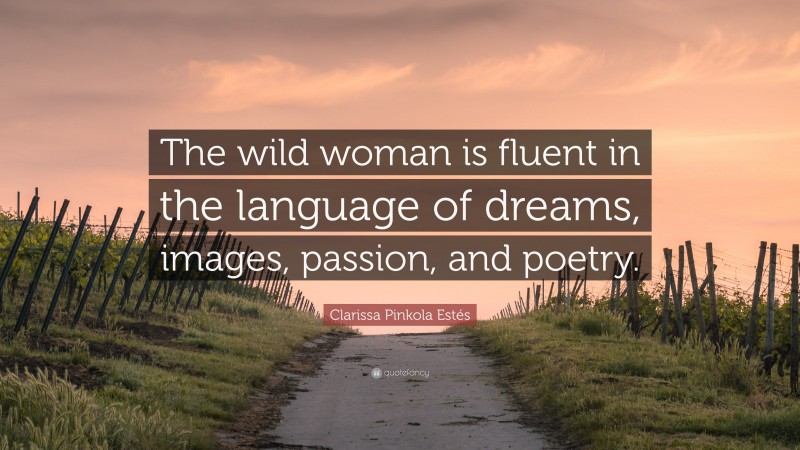 Clarissa Pinkola Estés Quote: “The wild woman is fluent in the language of dreams, images, passion, and poetry.”