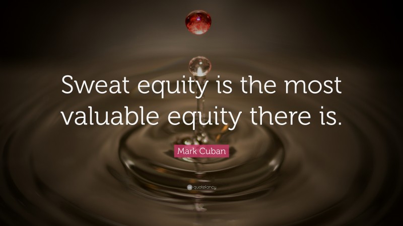 Mark Cuban Quote: “Sweat equity is the most valuable equity there is.”
