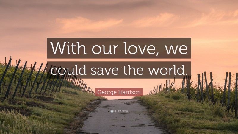 George Harrison Quote: “With our love, we could save the world.”