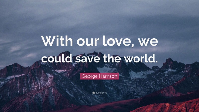 George Harrison Quote: “With our love, we could save the world.”
