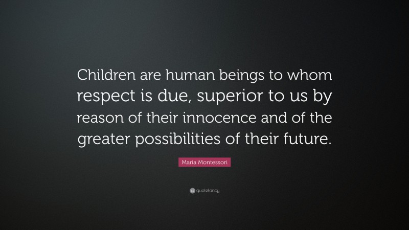Maria Montessori Quote: “Children are human beings to whom respect is due, superior to us by reason of their innocence and of the greater possibilities of their future.”
