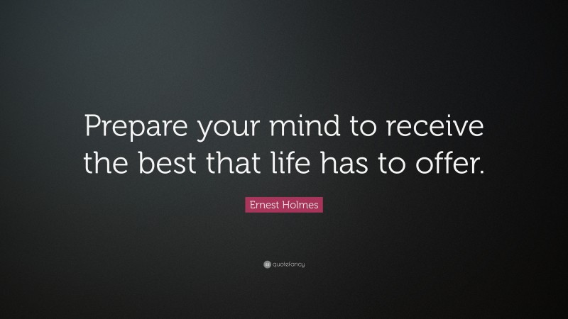 Ernest Holmes Quote: “Prepare your mind to receive the best that life has to offer.”