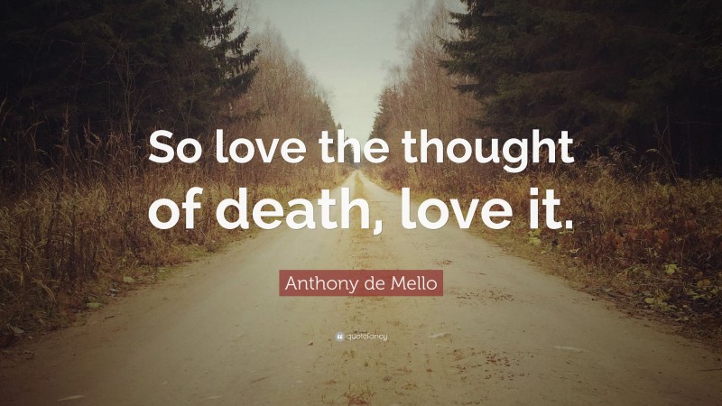 Anthony de Mello Quote: “So love the thought of death, love it.”