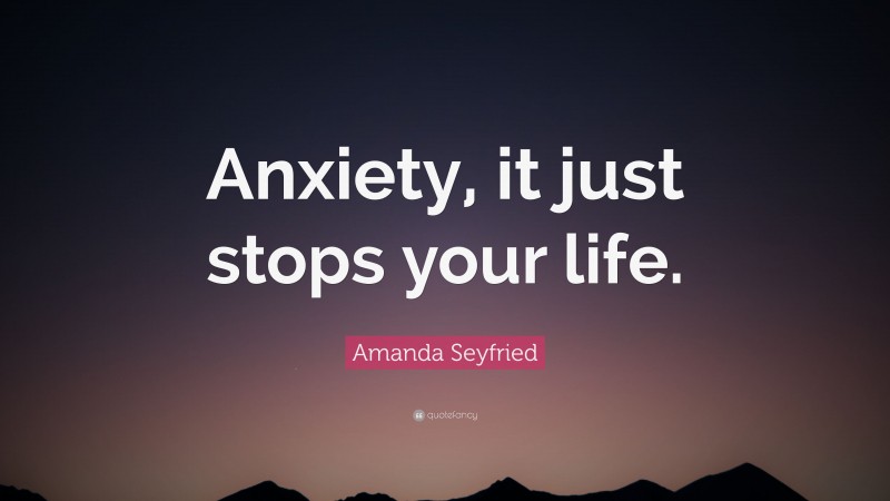 Amanda Seyfried Quote: “Anxiety, it just stops your life.”