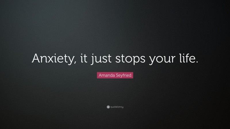 Amanda Seyfried Quote: “Anxiety, it just stops your life.”