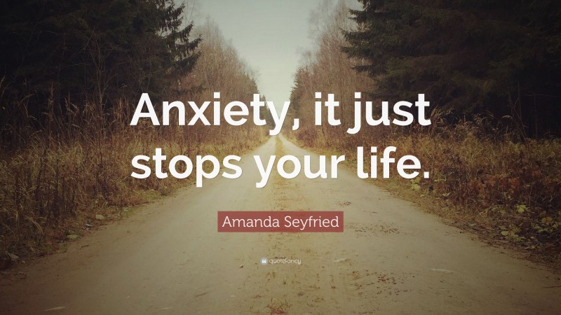 Amanda Seyfried Quote: “Anxiety, it just stops your life.”