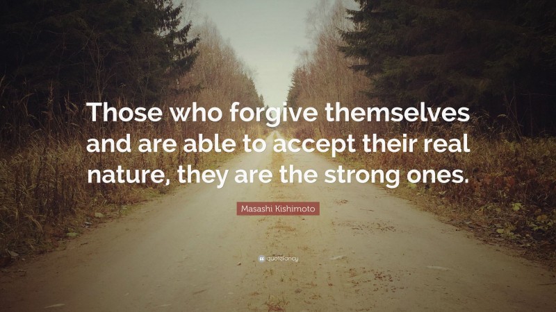 Masashi Kishimoto Quote: “Those who forgive themselves and are able to accept their real nature, they are the strong ones.”