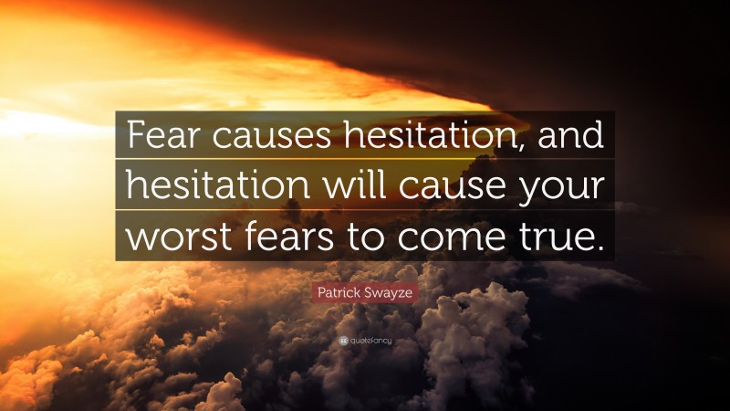 Patrick Swayze Quote: “Fear causes hesitation, and hesitation will cause your worst fears to come true.”