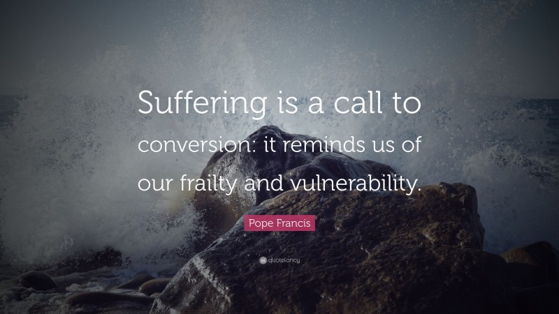 Pope Francis Quote: “Suffering is a call to conversion: it reminds us of our frailty and vulnerability.”