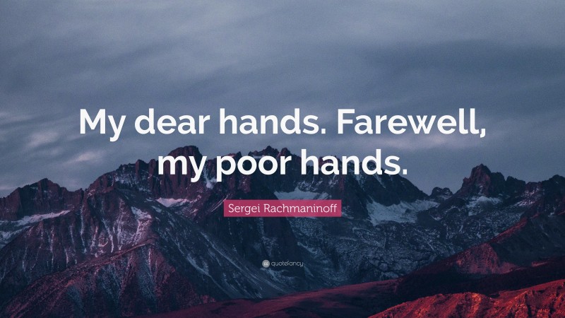 Sergei Rachmaninoff Quote: “My dear hands. Farewell, my poor hands.”