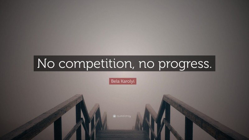 Bela Karolyi Quote: “No competition, no progress.”