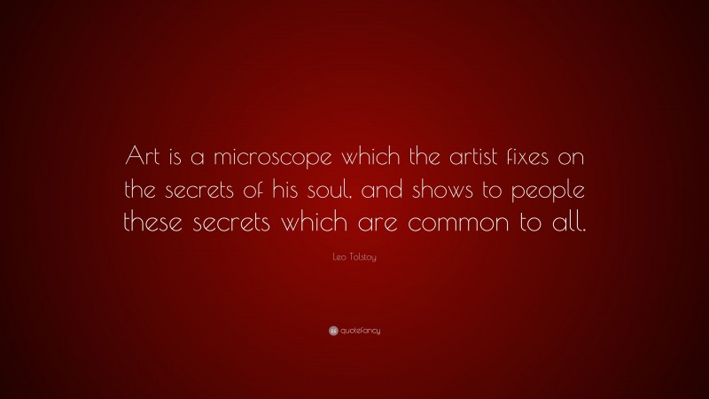 Leo Tolstoy Quote: “Art is a microscope which the artist fixes on the secrets of his soul, and shows to people these secrets which are common to all.”