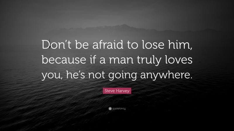 Steve Harvey Quote: “Don’t be afraid to lose him, because if a man truly loves you, he’s not going anywhere.”
