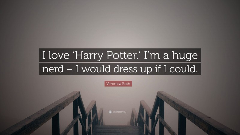 Veronica Roth Quote: “I love ‘Harry Potter.’ I’m a huge nerd – I would dress up if I could.”