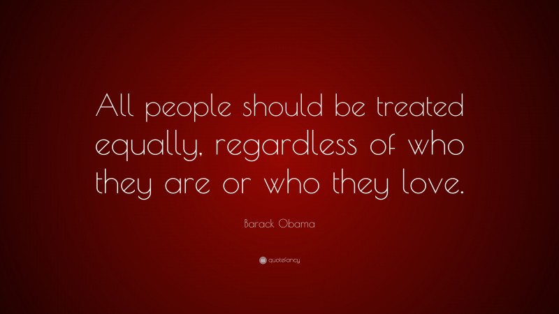 Barack Obama Quote: “All people should be treated equally, regardless of who they are or who they love.”