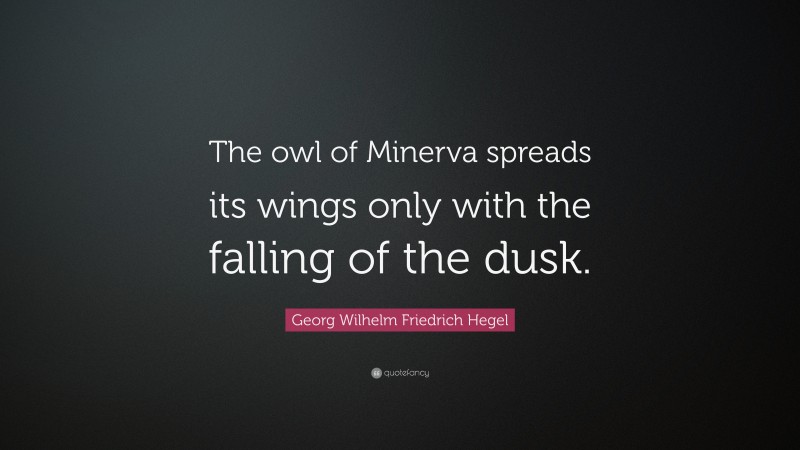 Georg Wilhelm Friedrich Hegel Quote: “The owl of Minerva spreads its wings only with the falling of the dusk.”