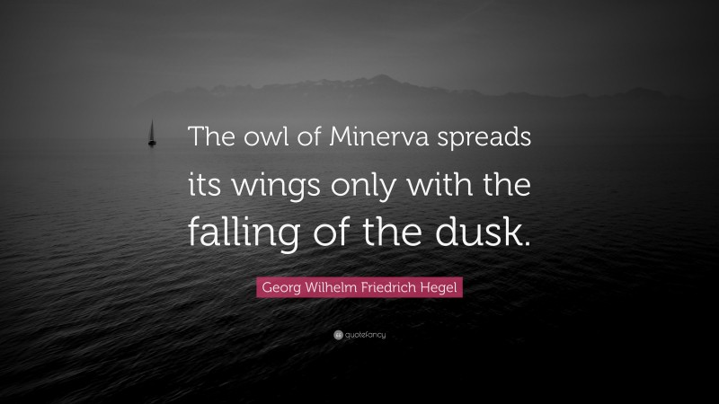 Georg Wilhelm Friedrich Hegel Quote: “The owl of Minerva spreads its wings only with the falling of the dusk.”