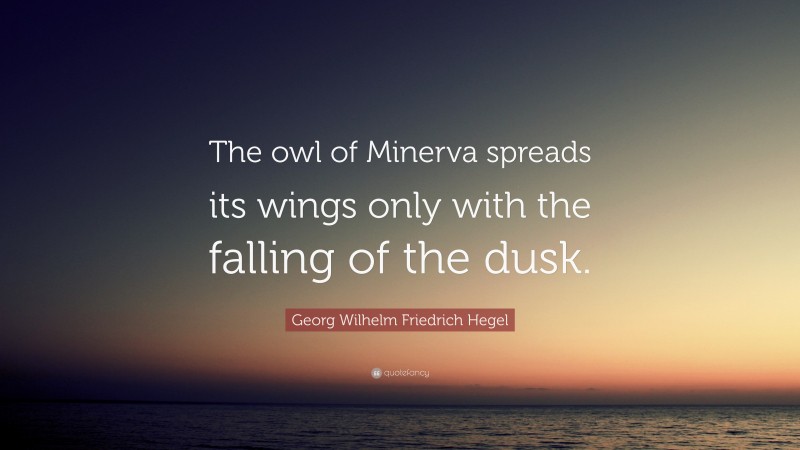 Georg Wilhelm Friedrich Hegel Quote: “The owl of Minerva spreads its wings only with the falling of the dusk.”