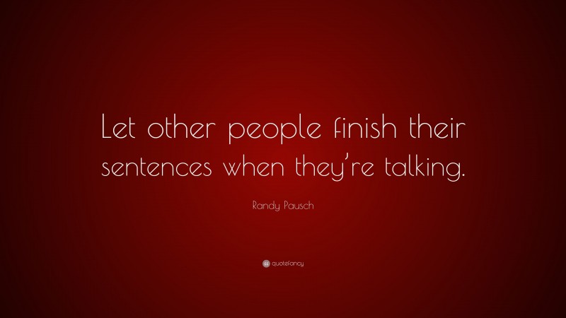 Randy Pausch Quote: “Let other people finish their sentences when they’re talking.”