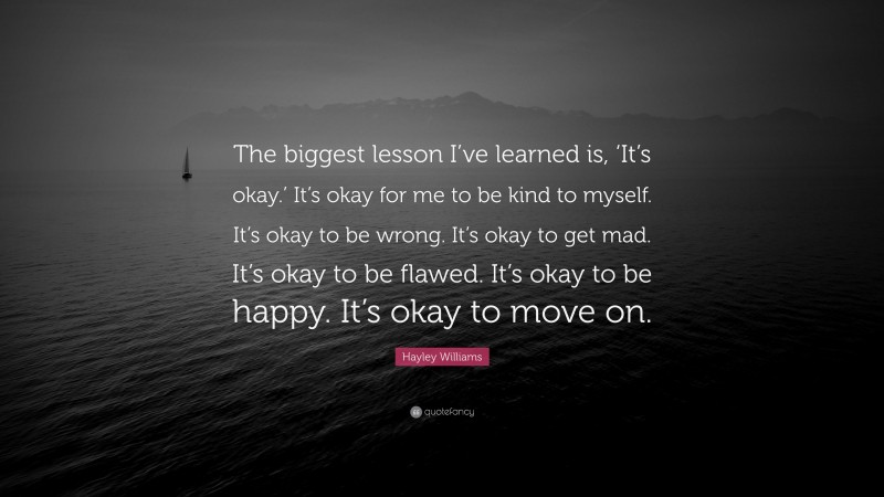 Hayley Williams Quote: “The biggest lesson I’ve learned is, ‘It’s okay.’ It’s okay for me to be kind to myself. It’s okay to be wrong. It’s okay to get mad. It’s okay to be flawed. It’s okay to be happy. It’s okay to move on.”