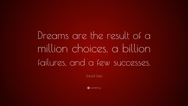 Jared Leto Quote: “Dreams are the result of a million choices, a billion failures, and a few successes.”