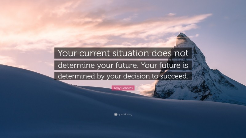 Tony Robbins Quote: “Your current situation does not determine your future. Your future is determined by your decision to succeed.”
