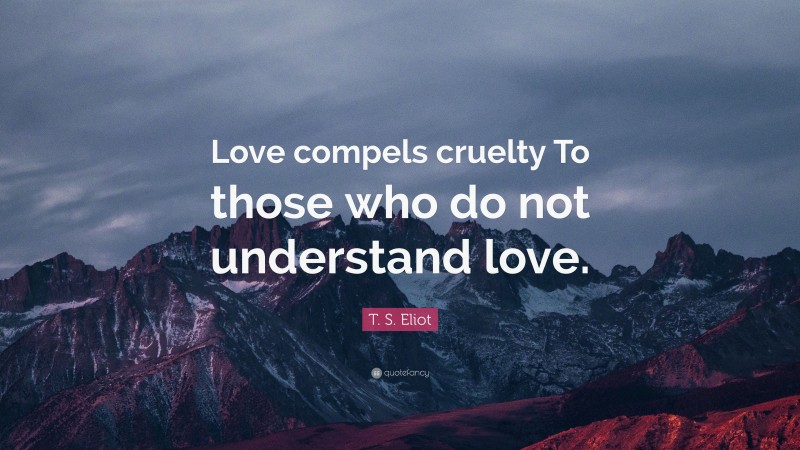 T. S. Eliot Quote: “Love compels cruelty To those who do not understand love.”